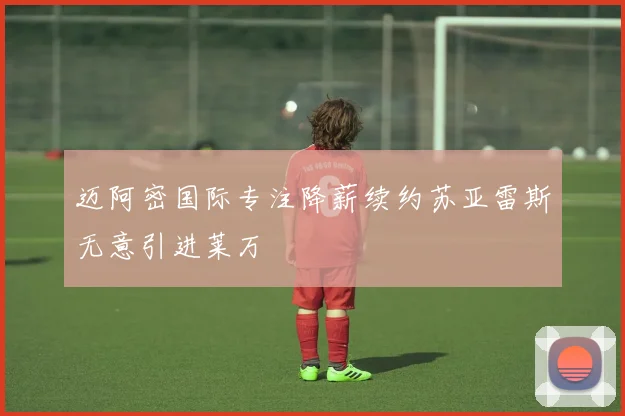 迈阿密国际专注降薪续约苏亚雷斯无意引进莱万