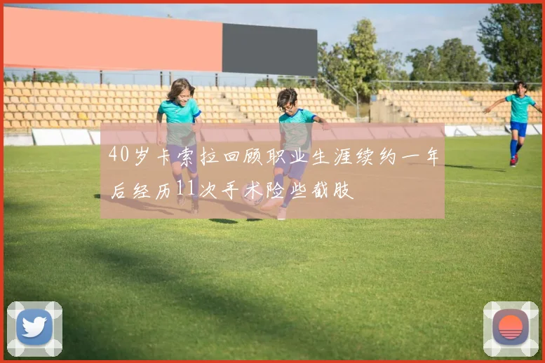 40岁卡索拉回顾职业生涯续约一年后经历11次手术险些截肢