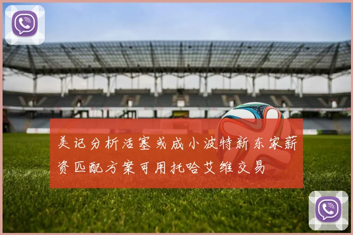 美记分析活塞或成小波特新东家薪资匹配方案可用托哈艾维交易