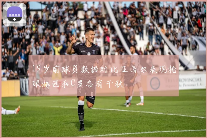 19岁前球员数据对比亚马尔表现抢眼梅西和C罗各有千秋