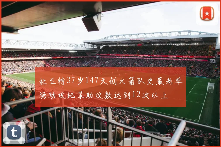 杜兰特37岁147天创火箭队史最老单场助攻纪录助攻数达到12次以上