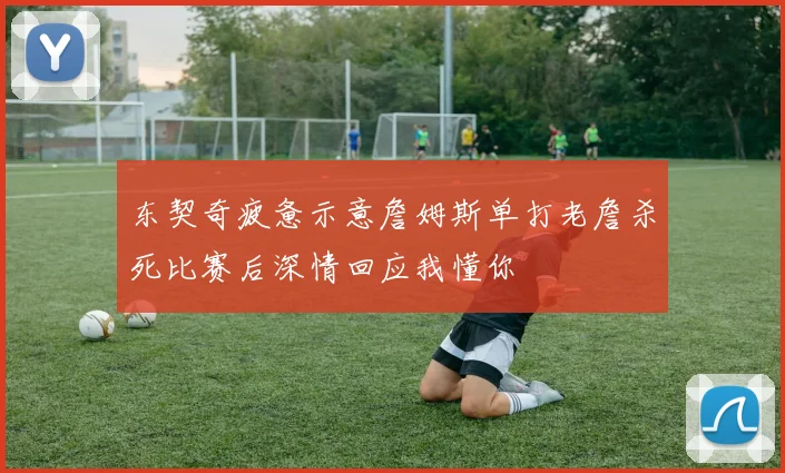 东契奇疲惫示意詹姆斯单打老詹杀死比赛后深情回应我懂你