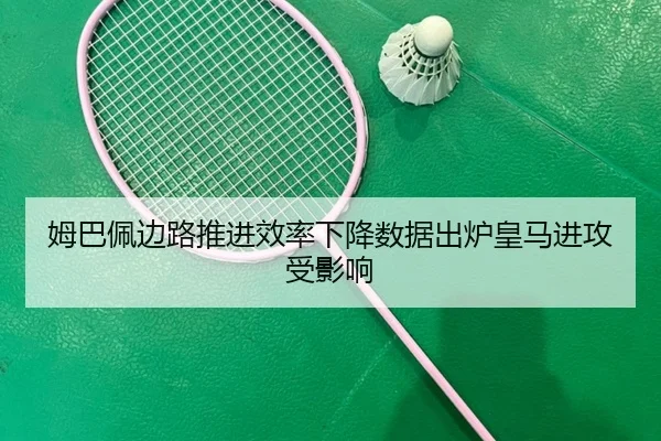 姆巴佩边路推进效率下降数据出炉皇马进攻受影响